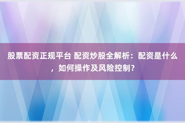 股票配资正规平台 配资炒股全解析：配资是什么，如何操作及风险控制？