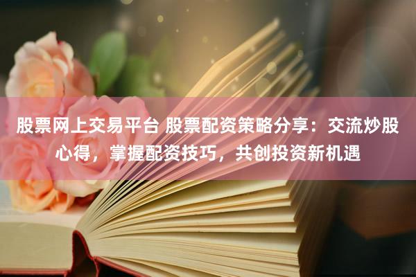 股票网上交易平台 股票配资策略分享：交流炒股心得，掌握配资技巧，共创投资新机遇