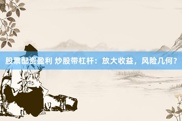 股票配资盈利 炒股带杠杆：放大收益，风险几何？