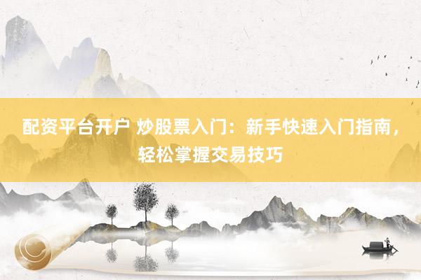 配资平台开户 炒股票入门：新手快速入门指南，轻松掌握交易技巧