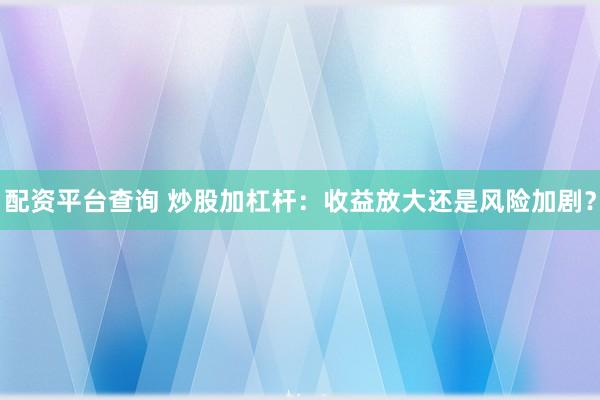 配资平台查询 炒股加杠杆：收益放大还是风险加剧？