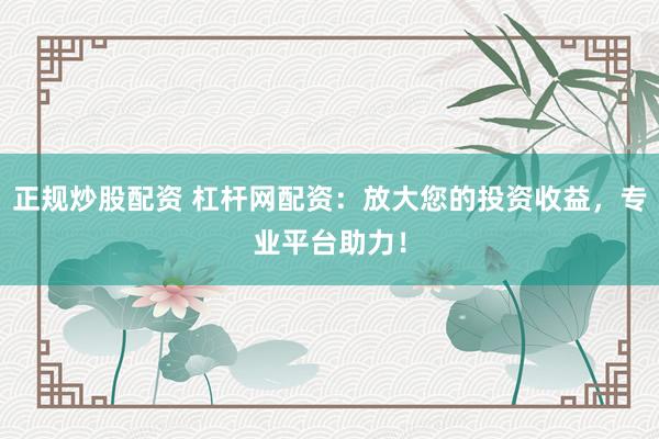 正规炒股配资 杠杆网配资：放大您的投资收益，专业平台助力！