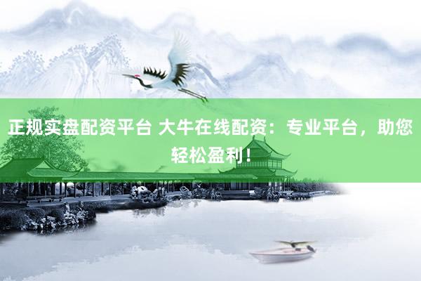正规实盘配资平台 大牛在线配资：专业平台，助您轻松盈利！