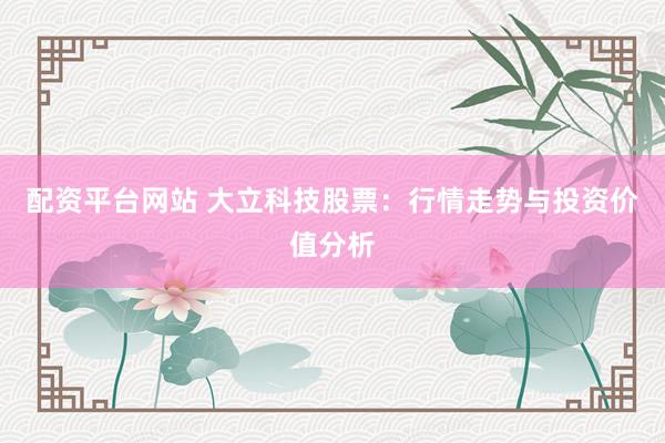 配资平台网站 大立科技股票：行情走势与投资价值分析