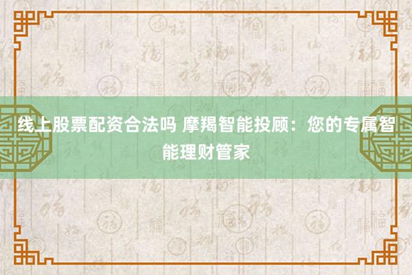 线上股票配资合法吗 摩羯智能投顾：您的专属智能理财管家