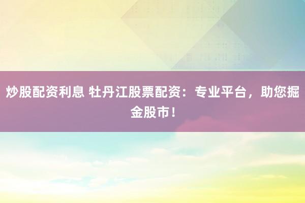 炒股配资利息 牡丹江股票配资：专业平台，助您掘金股市！