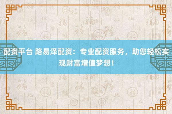配资平台 路易泽配资：专业配资服务，助您轻松实现财富增值梦想！