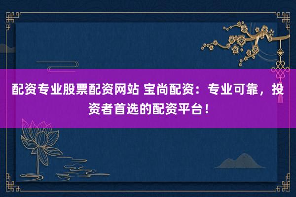 配资专业股票配资网站 宝尚配资：专业可靠，投资者首选的配资平台！