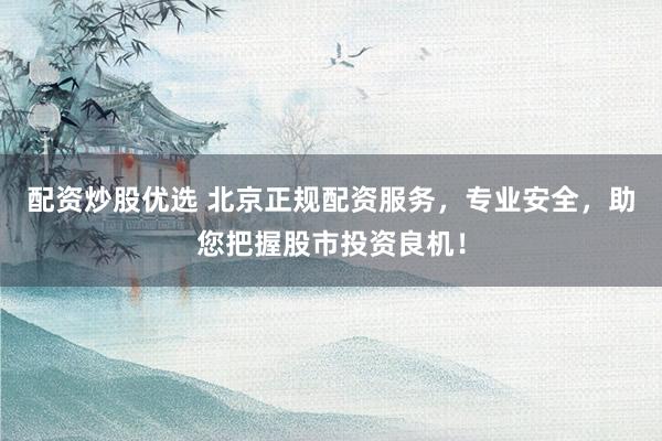 配资炒股优选 北京正规配资服务，专业安全，助您把握股市投资良机！