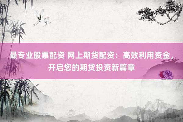 最专业股票配资 网上期货配资：高效利用资金，开启您的期货投资新篇章