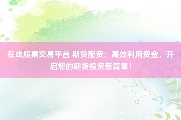 在线股票交易平台 期贷配资：高效利用资金，开启您的期货投资新篇章！
