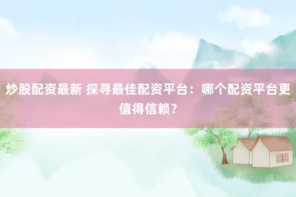 炒股配资最新 探寻最佳配资平台：哪个配资平台更值得信赖？