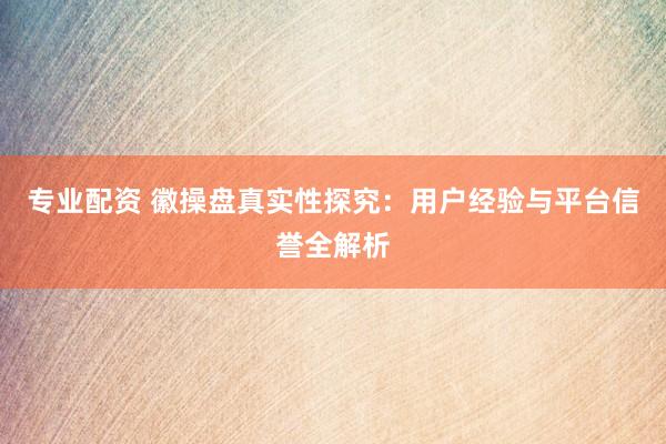专业配资 徽操盘真实性探究：用户经验与平台信誉全解析