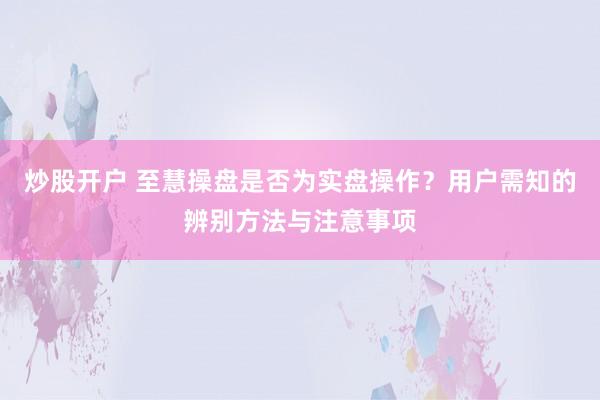 炒股开户 至慧操盘是否为实盘操作？用户需知的辨别方法与注意事项