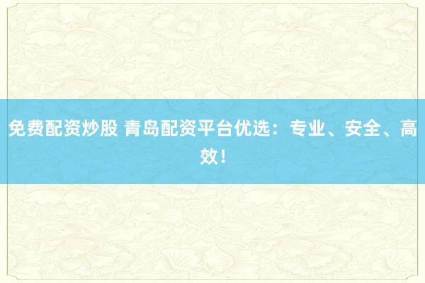 免费配资炒股 青岛配资平台优选：专业、安全、高效！