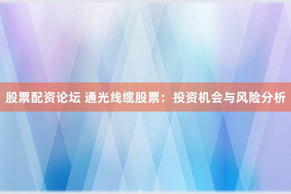 股票配资论坛 通光线缆股票：投资机会与风险分析