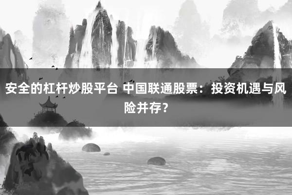 安全的杠杆炒股平台 中国联通股票：投资机遇与风险并存？