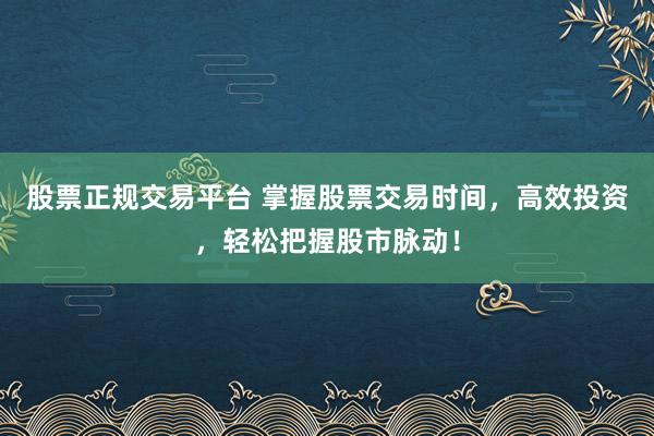 股票正规交易平台 掌握股票交易时间，高效投资，轻松把握股市脉动！