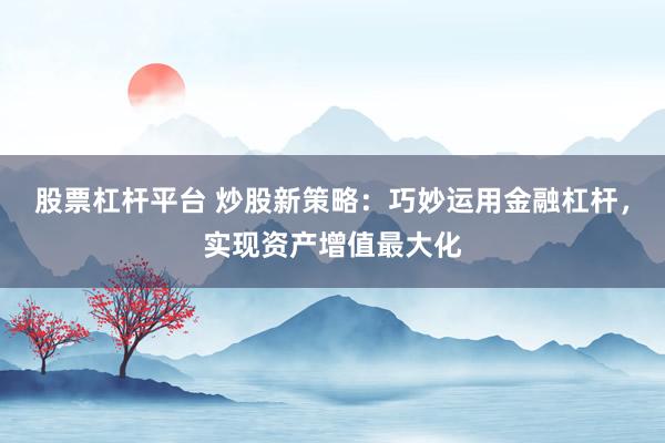 股票杠杆平台 炒股新策略：巧妙运用金融杠杆，实现资产增值最大化