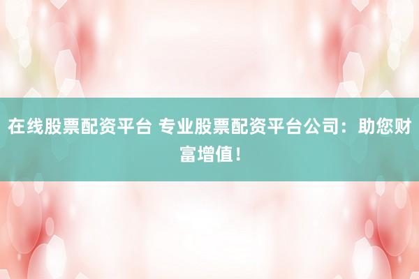 在线股票配资平台 专业股票配资平台公司：助您财富增值！