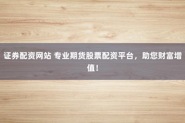证券配资网站 专业期货股票配资平台，助您财富增值！