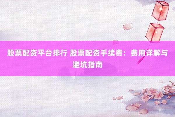 股票配资平台排行 股票配资手续费：费用详解与避坑指南