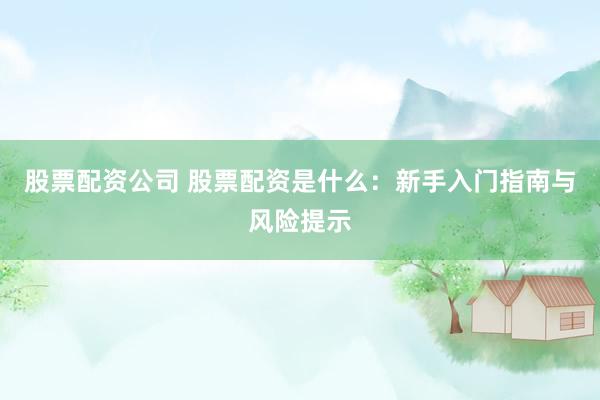 股票配资公司 股票配资是什么：新手入门指南与风险提示