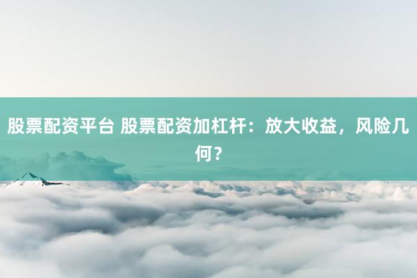 股票配资平台 股票配资加杠杆：放大收益，风险几何？