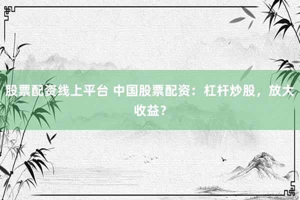 股票配资线上平台 中国股票配资：杠杆炒股，放大收益？