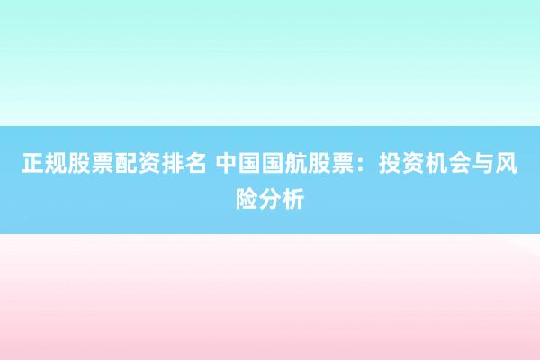 正规股票配资排名 中国国航股票：投资机会与风险分析