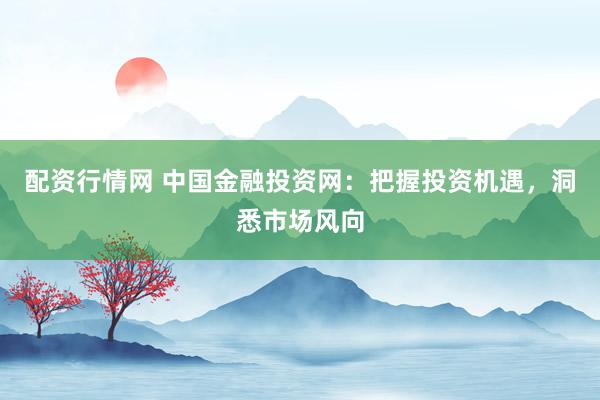 配资行情网 中国金融投资网：把握投资机遇，洞悉市场风向