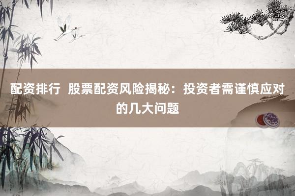 配资排行  股票配资风险揭秘：投资者需谨慎应对的几大问题