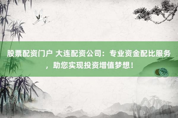 股票配资门户 大连配资公司：专业资金配比服务，助您实现投资增值梦想！