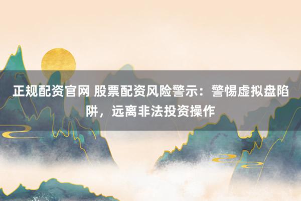 正规配资官网 股票配资风险警示：警惕虚拟盘陷阱，远离非法投资操作