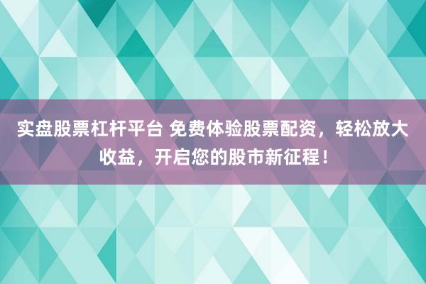 实盘股票杠杆平台 免费体验股票配资，轻松放大收益，开启您的股市新征程！
