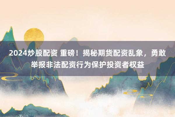 2024炒股配资 重磅！揭秘期货配资乱象，勇敢举报非法配资行为保护投资者权益
