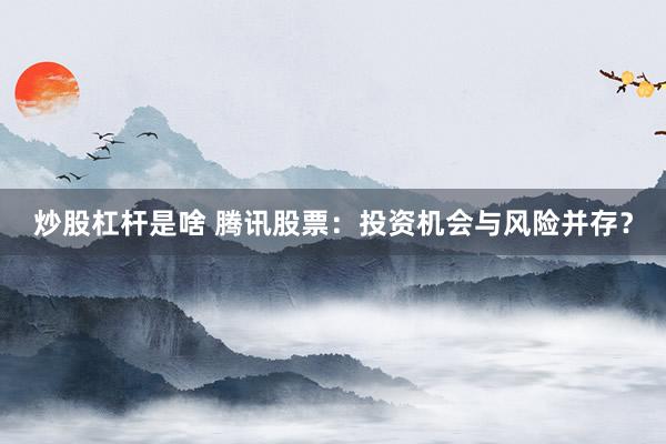 炒股杠杆是啥 腾讯股票：投资机会与风险并存？