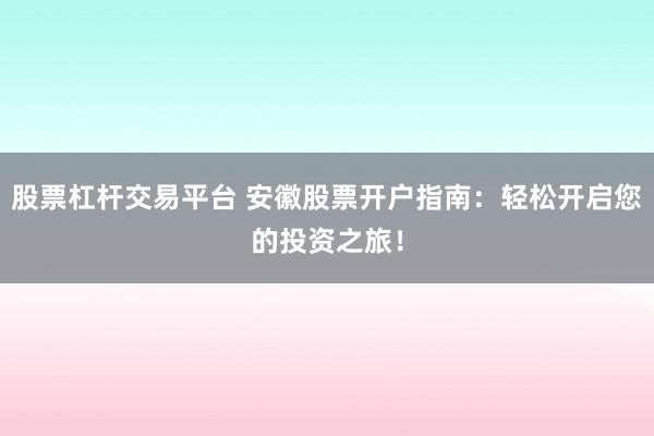 股票杠杆交易平台 安徽股票开户指南：轻松开启您的投资之旅！