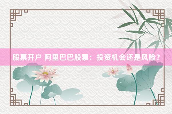 股票开户 阿里巴巴股票：投资机会还是风险？