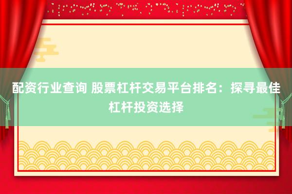 配资行业查询 股票杠杆交易平台排名：探寻最佳杠杆投资选择