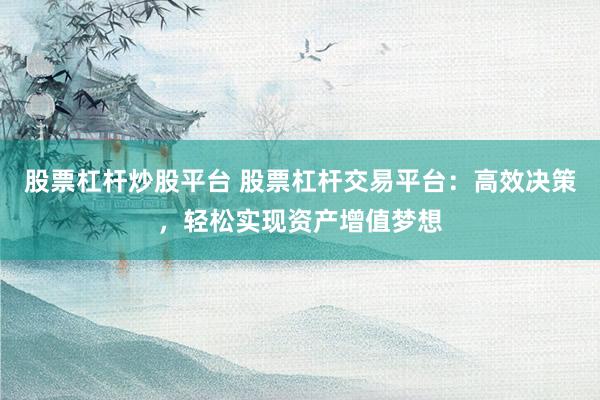 股票杠杆炒股平台 股票杠杆交易平台：高效决策，轻松实现资产增值梦想