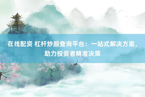 在线配资 杠杆炒股查询平台：一站式解决方案，助力投资者精准决策