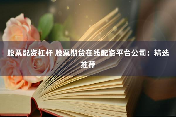 股票配资杠杆 股票期货在线配资平台公司：精选推荐