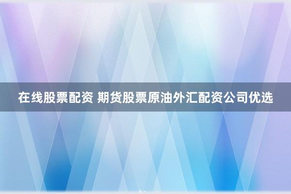在线股票配资 期货股票原油外汇配资公司优选