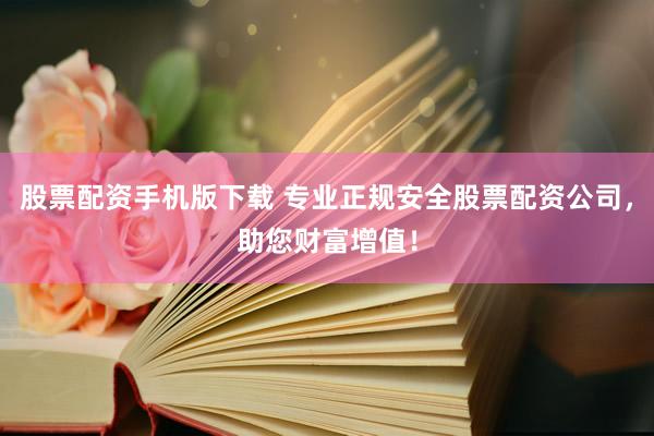 股票配资手机版下载 专业正规安全股票配资公司，助您财富增值！