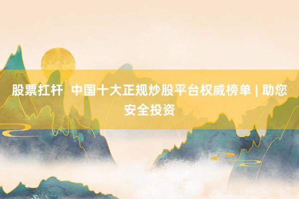 股票扛杆  中国十大正规炒股平台权威榜单 | 助您安全投资