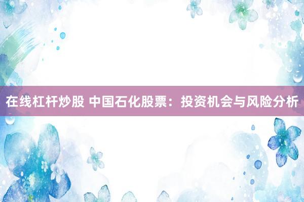在线杠杆炒股 中国石化股票：投资机会与风险分析