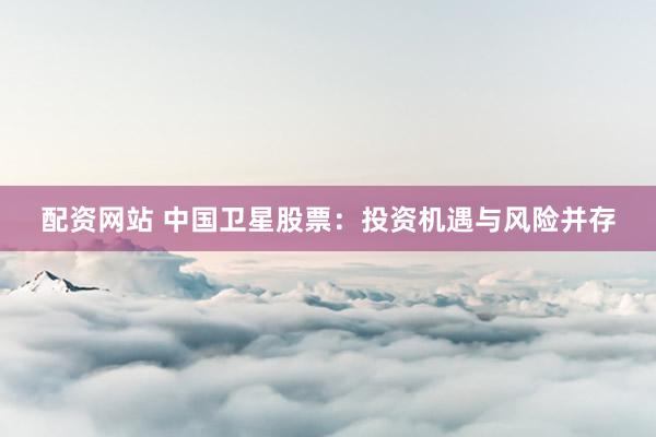配资网站 中国卫星股票：投资机遇与风险并存