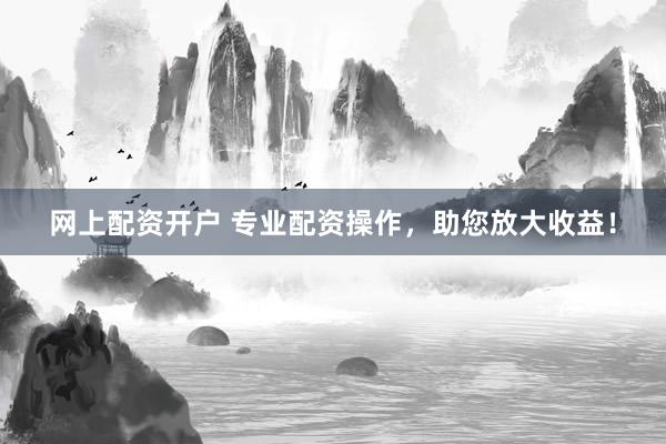 网上配资开户 专业配资操作，助您放大收益！