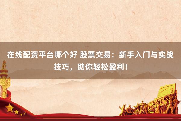 在线配资平台哪个好 股票交易：新手入门与实战技巧，助你轻松盈利！